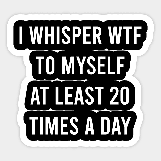 I whisper wtf to myself at least 20 times a day Sticker by Bencana
